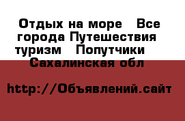 Отдых на море - Все города Путешествия, туризм » Попутчики   . Сахалинская обл.